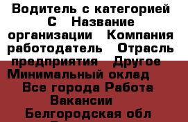 Водитель с категорией С › Название организации ­ Компания-работодатель › Отрасль предприятия ­ Другое › Минимальный оклад ­ 1 - Все города Работа » Вакансии   . Белгородская обл.,Белгород г.